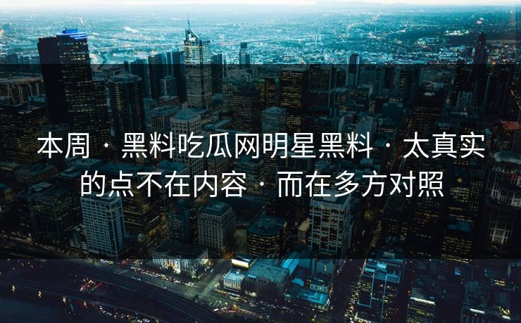 本周 · 黑料吃瓜网明星黑料 · 太真实的点不在内容 · 而在多方对照