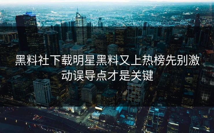 黑料社下载明星黑料又上热榜先别激动误导点才是关键