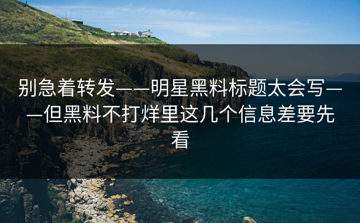 别急着转发——明星黑料标题太会写——但黑料不打烊里这几个信息差要先看