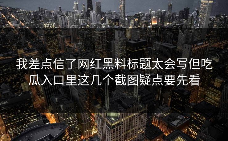 我差点信了网红黑料标题太会写但吃瓜入口里这几个截图疑点要先看