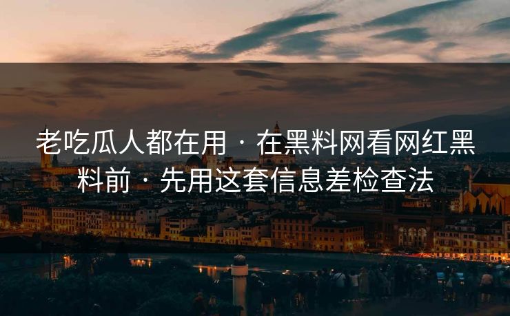 老吃瓜人都在用 · 在黑料网看网红黑料前 · 先用这套信息差检查法