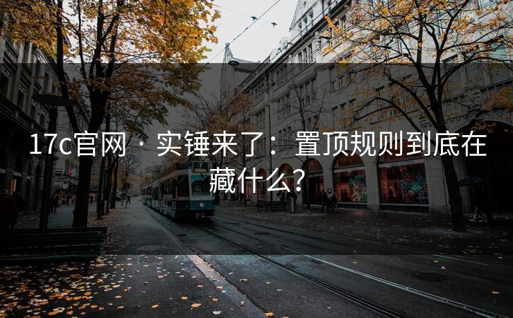 17c官网 · 实锤来了：置顶规则到底在藏什么？