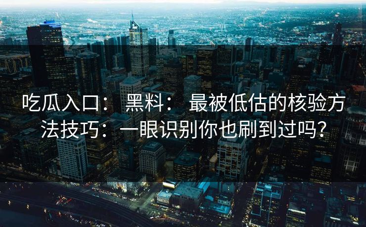 吃瓜入口： 黑料： 最被低估的核验方法技巧：一眼识别你也刷到过吗？
