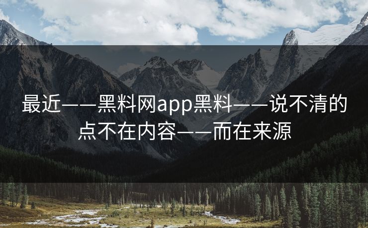 最近——黑料网app黑料——说不清的点不在内容——而在来源
