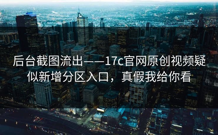 后台截图流出——17c官网原创视频疑似新增分区入口，真假我给你看