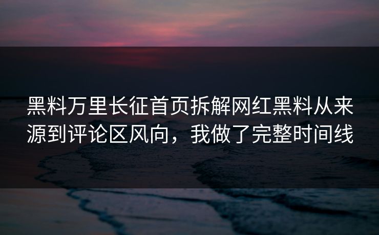 黑料万里长征首页拆解网红黑料从来源到评论区风向，我做了完整时间线