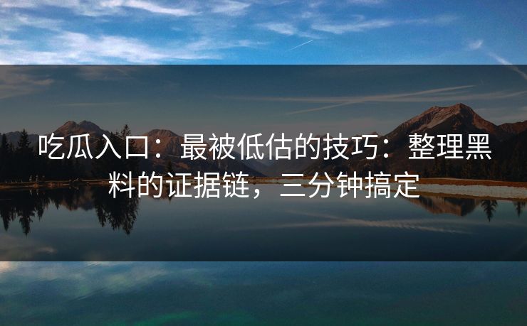 吃瓜入口：最被低估的技巧：整理黑料的证据链，三分钟搞定