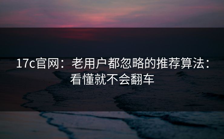 17c官网：老用户都忽略的推荐算法：看懂就不会翻车