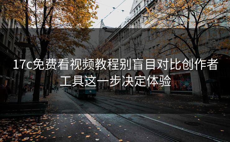 17c免费看视频教程别盲目对比创作者工具这一步决定体验