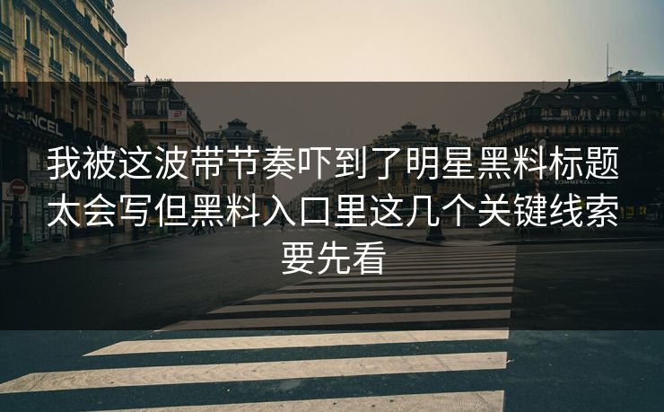 我被这波带节奏吓到了明星黑料标题太会写但黑料入口里这几个关键线索要先看
