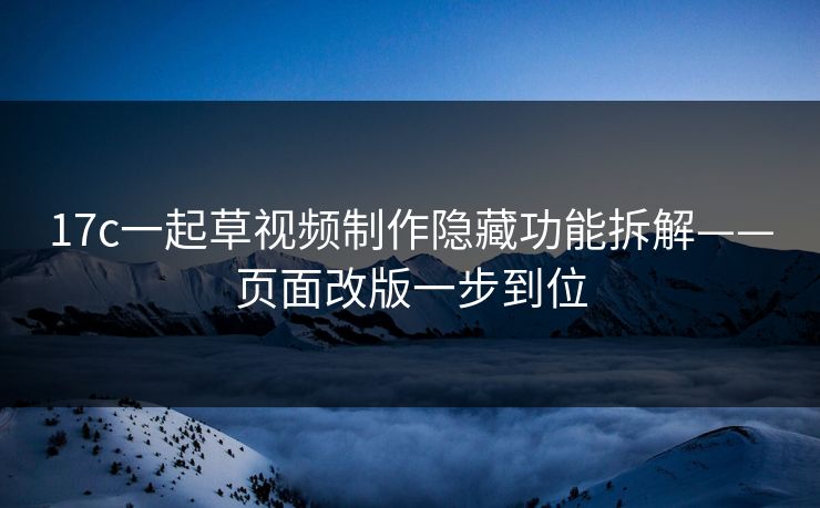 17c一起草视频制作隐藏功能拆解——页面改版一步到位