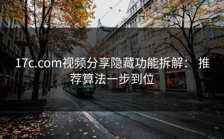 17c.com视频分享隐藏功能拆解： 推荐算法一步到位