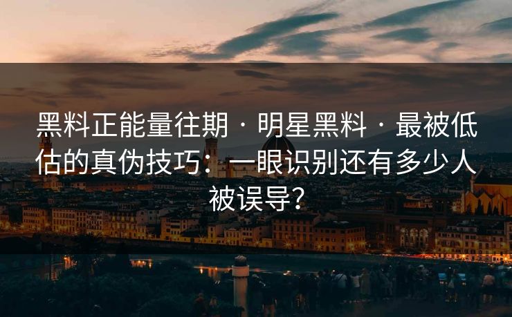黑料正能量往期 · 明星黑料 · 最被低估的真伪技巧：一眼识别还有多少人被误导？