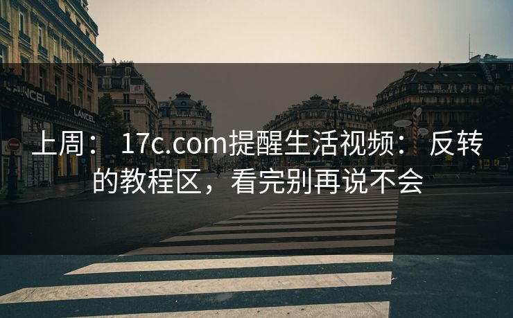 上周： 17c.com提醒生活视频： 反转的教程区，看完别再说不会