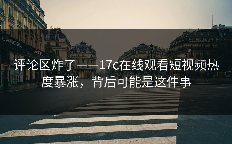 评论区炸了——17c在线观看短视频热度暴涨，背后可能是这件事
