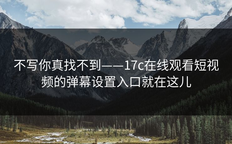 不写你真找不到——17c在线观看短视频的弹幕设置入口就在这儿