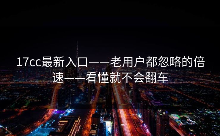 17cc最新入口——老用户都忽略的倍速——看懂就不会翻车