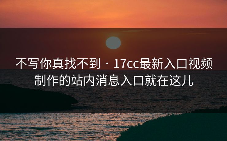 不写你真找不到 · 17cc最新入口视频制作的站内消息入口就在这儿