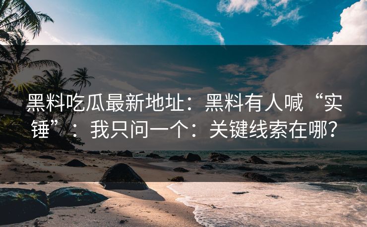 黑料吃瓜最新地址：黑料有人喊“实锤”：我只问一个：关键线索在哪？