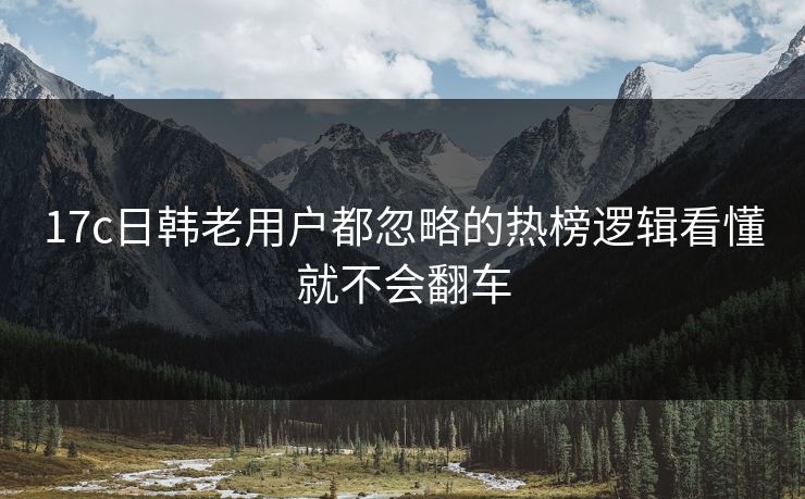 17c日韩老用户都忽略的热榜逻辑看懂就不会翻车