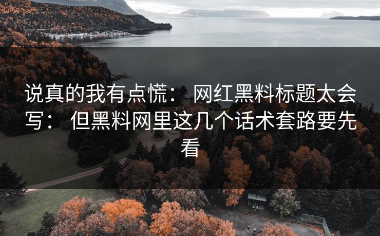 说真的我有点慌： 网红黑料标题太会写： 但黑料网里这几个话术套路要先看