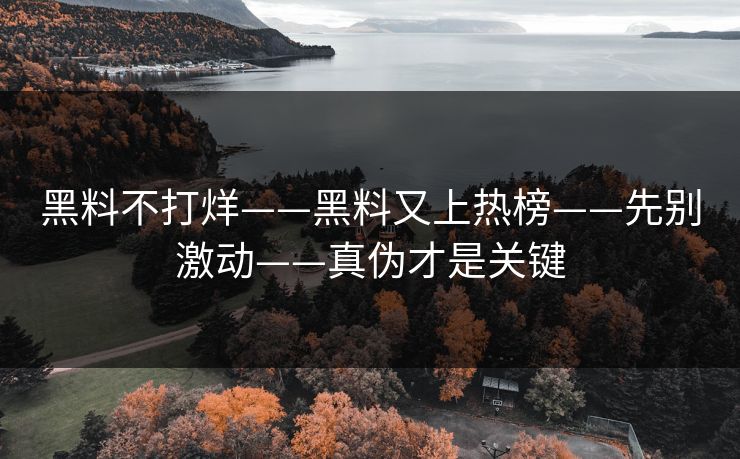 黑料不打烊——黑料又上热榜——先别激动——真伪才是关键