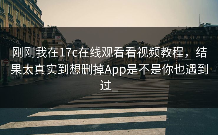 刚刚我在17c在线观看看视频教程，结果太真实到想删掉App是不是你也遇到过_