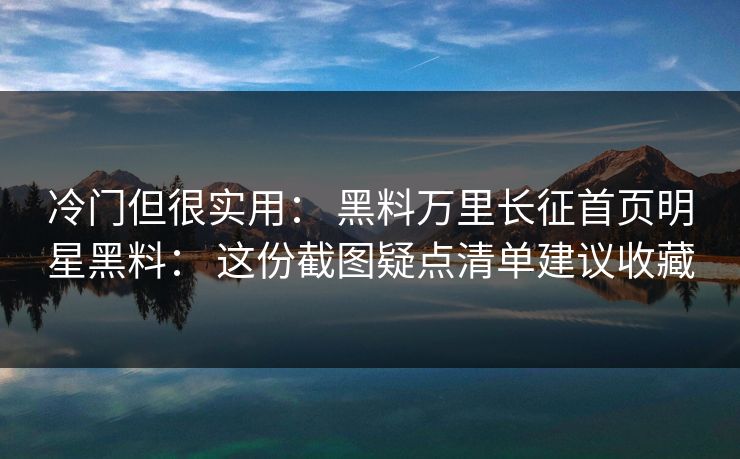 冷门但很实用： 黑料万里长征首页明星黑料： 这份截图疑点清单建议收藏