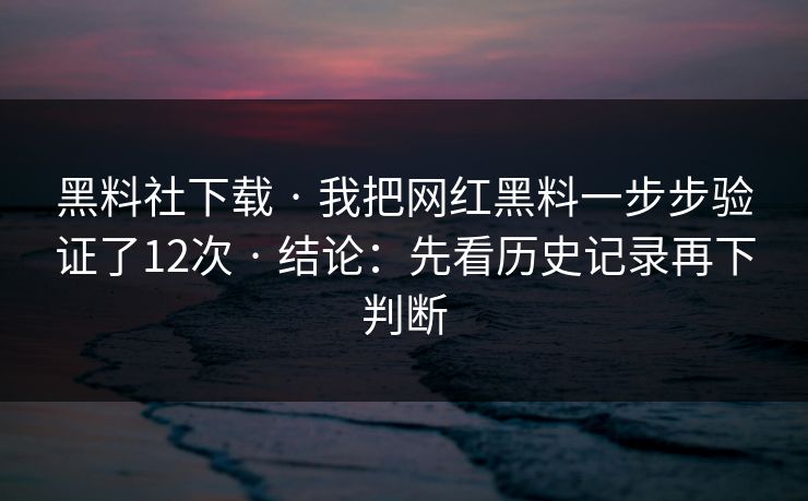 黑料社下载 · 我把网红黑料一步步验证了12次 · 结论：先看历史记录再下判断