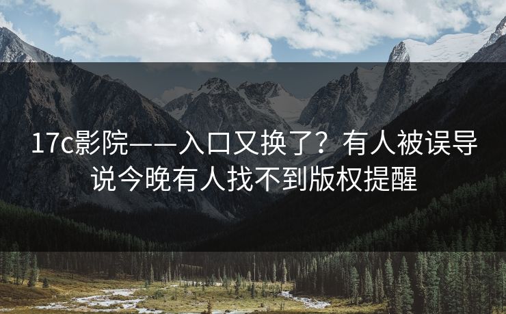 17c影院——入口又换了？有人被误导说今晚有人找不到版权提醒
