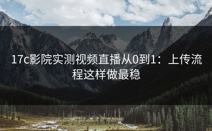 17c影院实测视频直播从0到1：上传流程这样做最稳