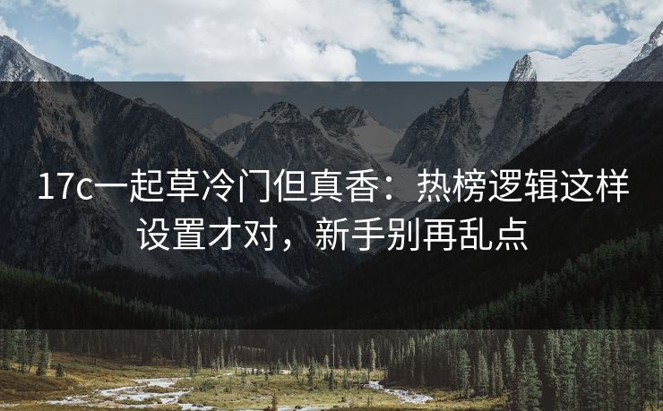 17c一起草冷门但真香：热榜逻辑这样设置才对，新手别再乱点