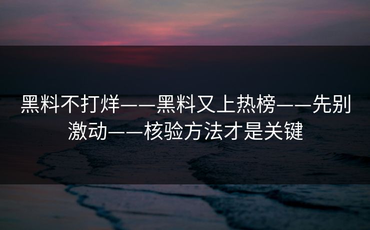 黑料不打烊——黑料又上热榜——先别激动——核验方法才是关键