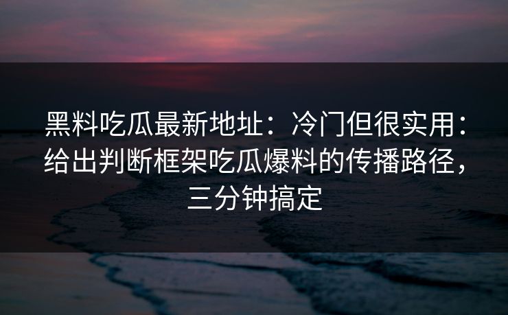 黑料吃瓜最新地址：冷门但很实用：给出判断框架吃瓜爆料的传播路径，三分钟搞定