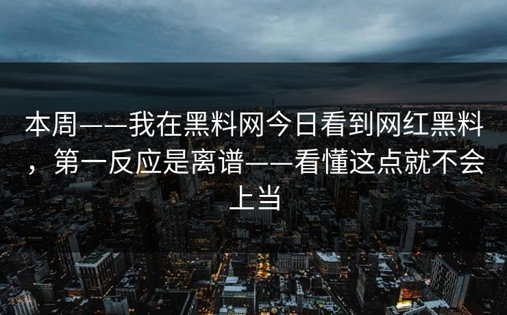 本周——我在黑料网今日看到网红黑料，第一反应是离谱——看懂这点就不会上当