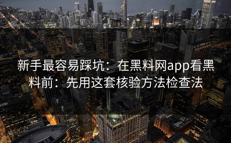 新手最容易踩坑：在黑料网app看黑料前：先用这套核验方法检查法