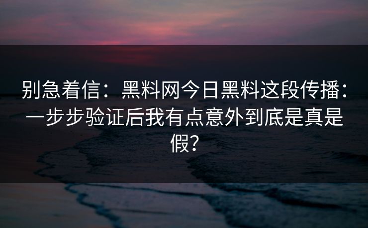别急着信：黑料网今日黑料这段传播：一步步验证后我有点意外到底是真是假？
