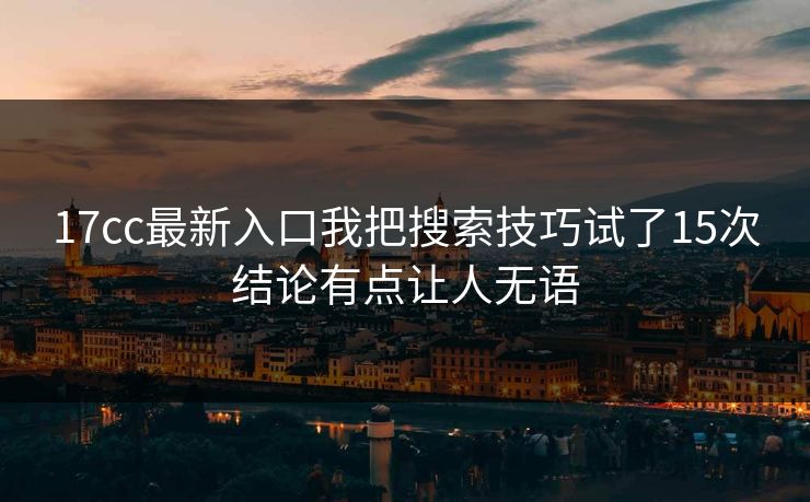 17cc最新入口我把搜索技巧试了15次结论有点让人无语