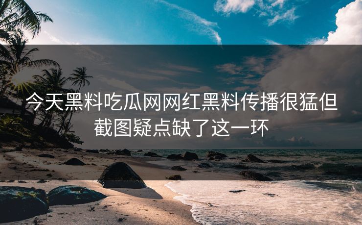 今天黑料吃瓜网网红黑料传播很猛但截图疑点缺了这一环