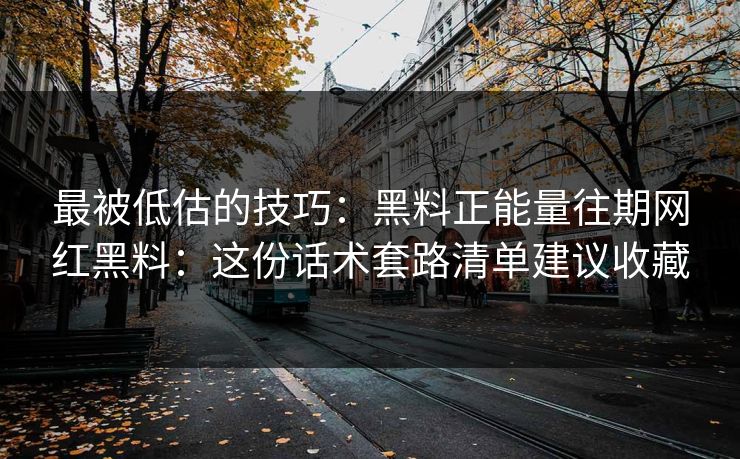 最被低估的技巧：黑料正能量往期网红黑料：这份话术套路清单建议收藏