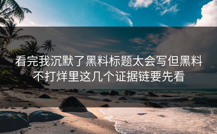 看完我沉默了黑料标题太会写但黑料不打烊里这几个证据链要先看