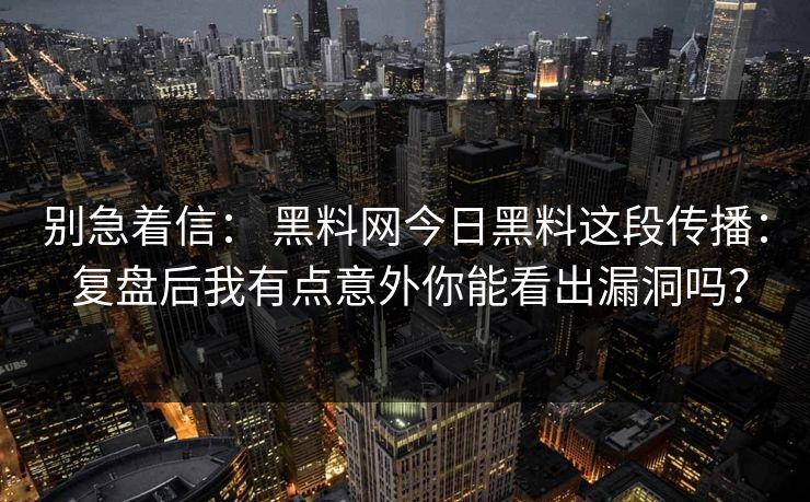 别急着信： 黑料网今日黑料这段传播： 复盘后我有点意外你能看出漏洞吗？