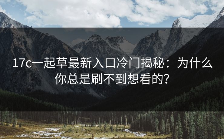 17c一起草最新入口冷门揭秘：为什么你总是刷不到想看的？