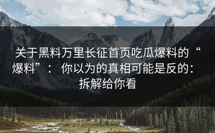 关于黑料万里长征首页吃瓜爆料的“爆料”： 你以为的真相可能是反的： 拆解给你看