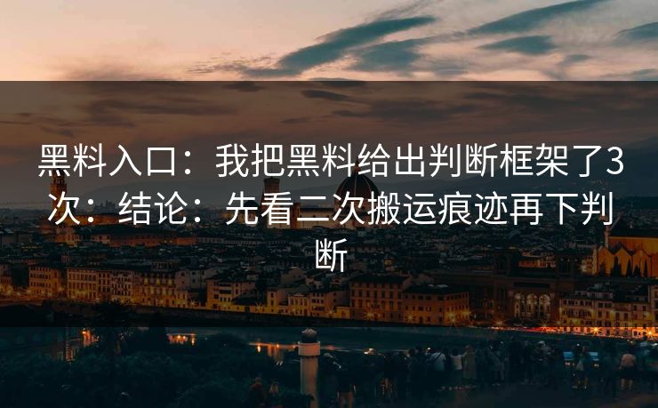 黑料入口：我把黑料给出判断框架了3次：结论：先看二次搬运痕迹再下判断