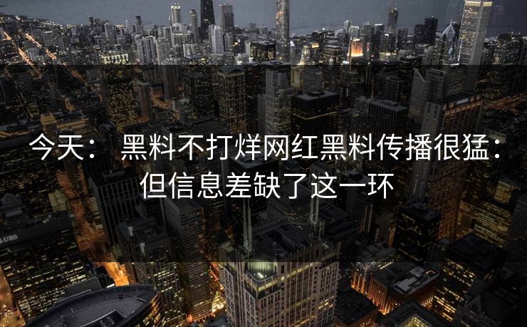 今天： 黑料不打烊网红黑料传播很猛： 但信息差缺了这一环