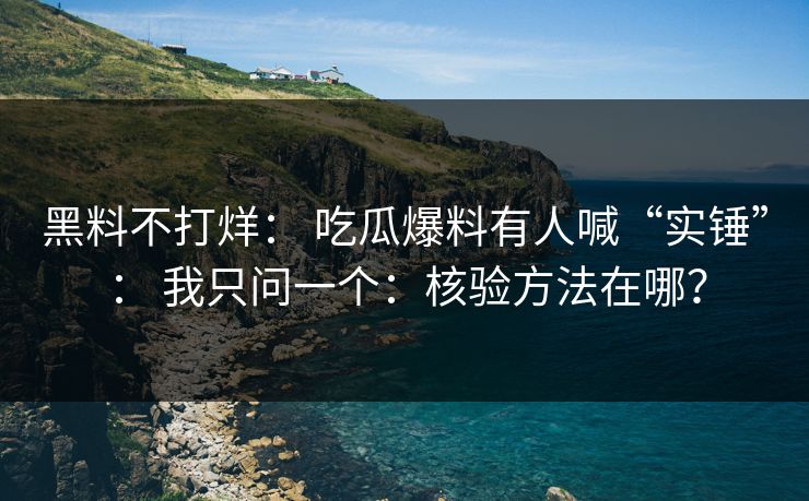 黑料不打烊： 吃瓜爆料有人喊“实锤”： 我只问一个：核验方法在哪？