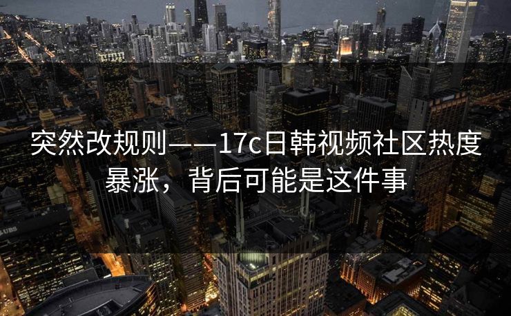 突然改规则——17c日韩视频社区热度暴涨，背后可能是这件事