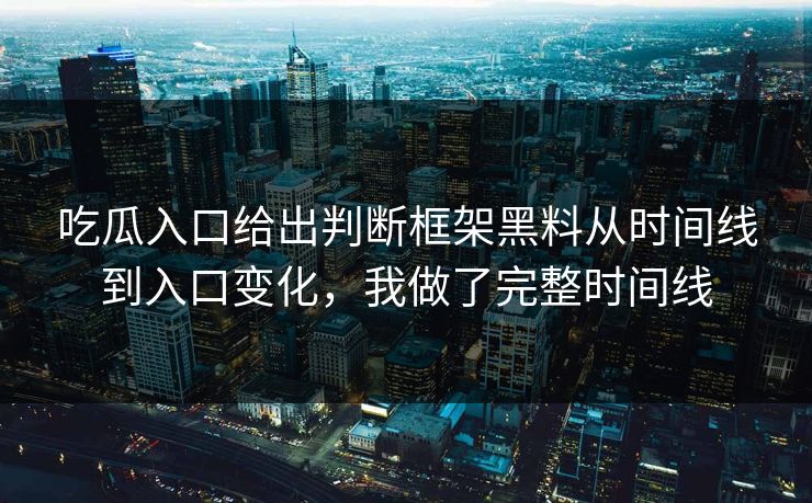 吃瓜入口给出判断框架黑料从时间线到入口变化，我做了完整时间线