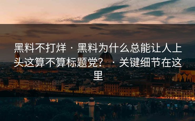 黑料不打烊 · 黑料为什么总能让人上头这算不算标题党？ · 关键细节在这里